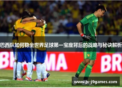 巴西队如何稳坐世界足球第一宝座背后的战略与秘诀解析