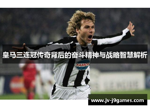 皇马三连冠传奇背后的奋斗精神与战略智慧解析