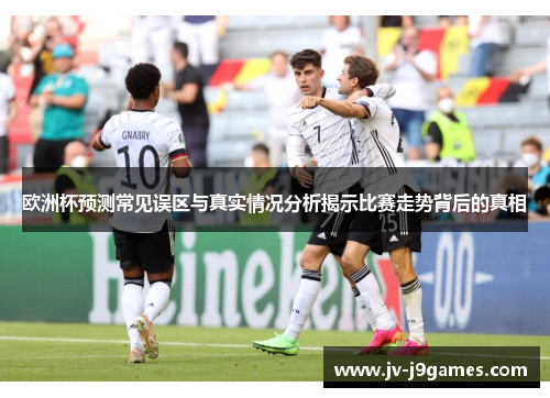 欧洲杯预测常见误区与真实情况分析揭示比赛走势背后的真相 欧洲杯预测常见误区与真实情况分析揭示比赛走势背后的真相
