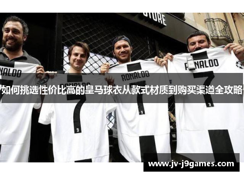 如何挑选性价比高的皇马球衣从款式材质到购买渠道全攻略 如何挑选性价比高的皇马球衣从款式材质到购买渠道全攻略