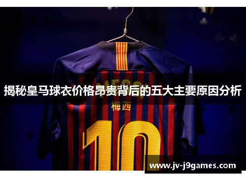 揭秘皇马球衣价格昂贵背后的五大主要原因分析 揭秘皇马球衣价格昂贵背后的五大主要原因分析
