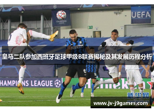 皇马二队参加西班牙足球甲级B联赛揭秘及其发展历程分析