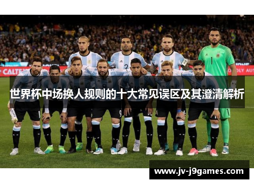 世界杯中场换人规则的十大常见误区及其澄清解析 世界杯中场换人规则的十大常见误区及其澄清解析