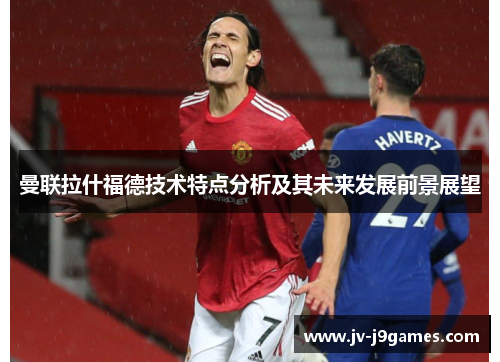 曼联拉什福德技术特点分析及其未来发展前景展望