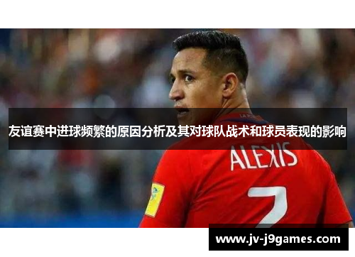 友谊赛中进球频繁的原因分析及其对球队战术和球员表现的影响