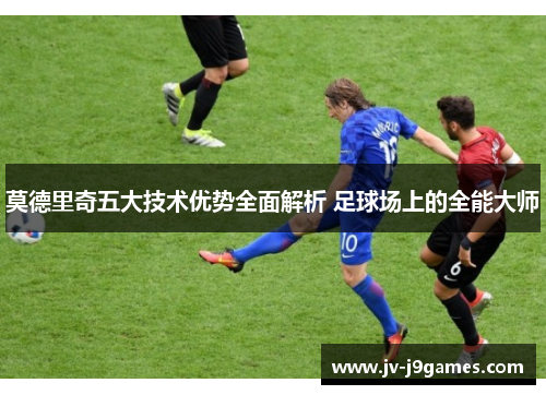 莫德里奇五大技术优势全面解析 足球场上的全能大师