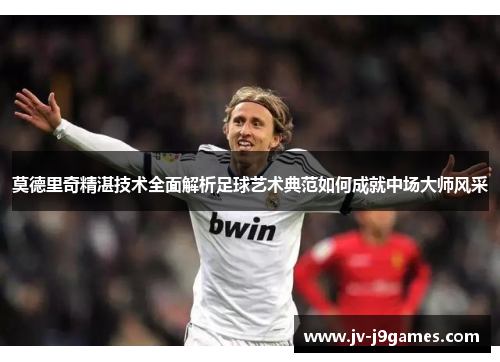 莫德里奇精湛技术全面解析足球艺术典范如何成就中场大师风采 莫德里奇精湛技术全面解析足球艺术典范如何成就中场大师风采