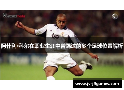 阿什利·科尔在职业生涯中曾踢过的多个足球位置解析 阿什利·科尔在职业生涯中曾踢过的多个足球位置解析
