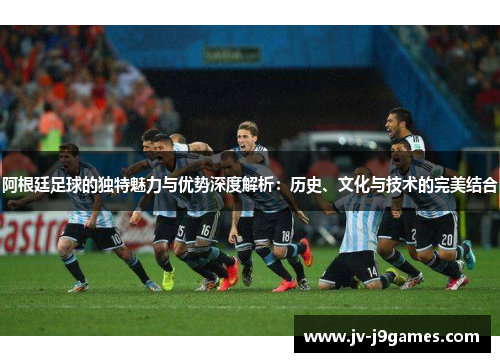 阿根廷足球的独特魅力与优势深度解析：历史、文化与技术的完美结合