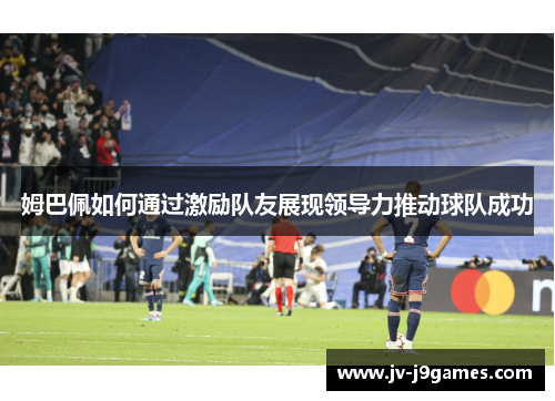 姆巴佩如何通过激励队友展现领导力推动球队成功 姆巴佩如何通过激励队友展现领导力推动球队成功