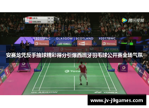 安赛龙凭反手抽球精彩得分引爆西班牙羽毛球公开赛全场气氛 安赛龙凭反手抽球精彩得分引爆西班牙羽毛球公开赛全场气氛