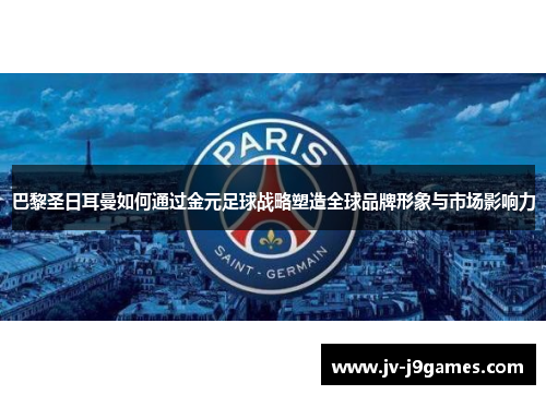 巴黎圣日耳曼如何通过金元足球战略塑造全球品牌形象与市场影响力