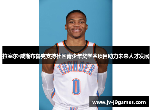拉塞尔·威斯布鲁克支持社区青少年奖学金项目助力未来人才发展 拉塞尔·威斯布鲁克支持社区青少年奖学金项目助力未来人才发展