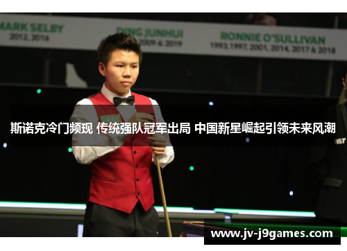 斯诺克冷门频现 传统强队冠军出局 中国新星崛起引领未来风潮 斯诺克冷门频现 传统强队冠军出局 中国新星崛起引领未来风潮