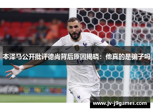 本泽马公开批评德尚背后原因揭晓：他真的是骗子吗