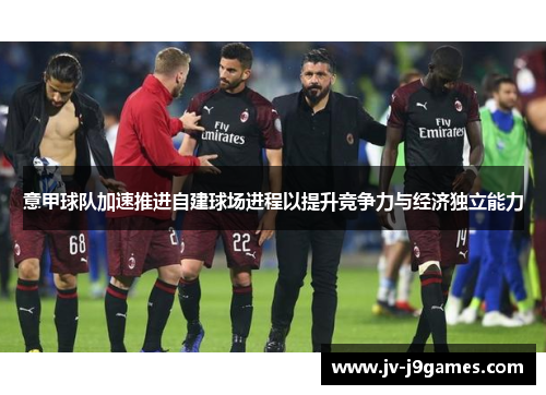 意甲球队加速推进自建球场进程以提升竞争力与经济独立能力