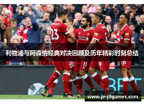 利物浦与阿森纳经典对决回顾及历年精彩时刻总结