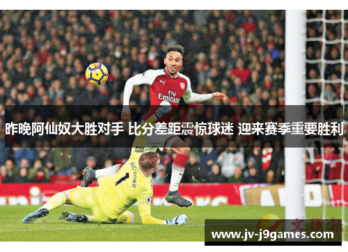 昨晚阿仙奴大胜对手 比分差距震惊球迷 迎来赛季重要胜利