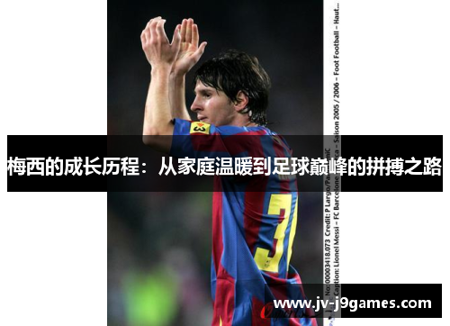 梅西的成长历程：从家庭温暖到足球巅峰的拼搏之路