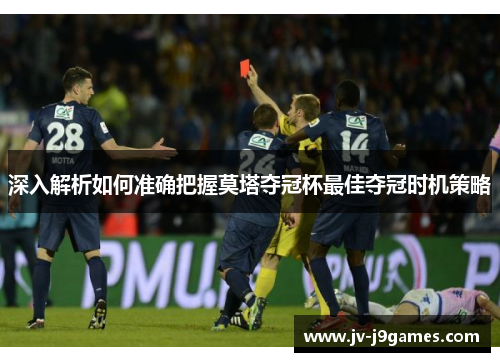 深入解析如何准确把握莫塔夺冠杯最佳夺冠时机策略 深入解析如何准确把握莫塔夺冠杯最佳夺冠时机策略