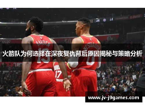 火箭队为何选择在深夜复仇背后原因揭秘与策略分析 火箭队为何选择在深夜复仇背后原因揭秘与策略分析