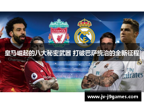 皇马崛起的八大秘密武器 打破巴萨统治的全新征程 皇马崛起的八大秘密武器 打破巴萨统治的全新征程