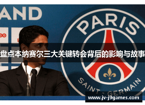 盘点本纳赛尔三大关键转会背后的影响与故事 盘点本纳赛尔三大关键转会背后的影响与故事