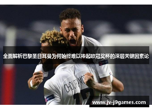 全面解析巴黎圣日耳曼为何始终难以捧起欧冠奖杯的深层关键因素论