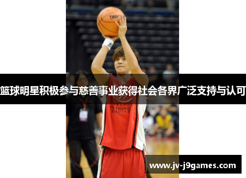 篮球明星积极参与慈善事业获得社会各界广泛支持与认可