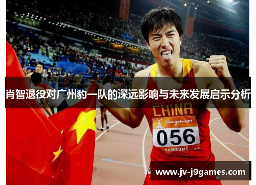肖智退役对广州豹一队的深远影响与未来发展启示分析