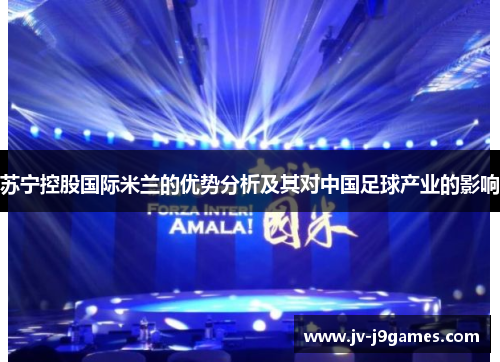 苏宁控股国际米兰的优势分析及其对中国足球产业的影响