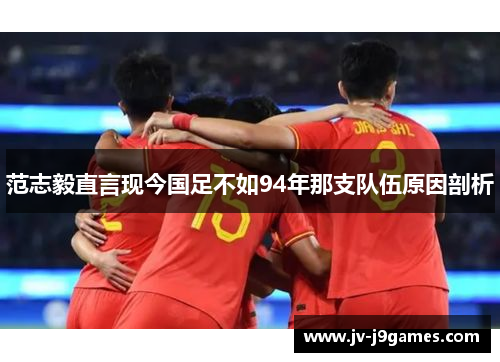 范志毅直言现今国足不如94年那支队伍原因剖析