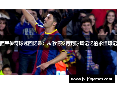 西甲传奇球迷回忆录：从激情岁月到球场记忆的永恒印记