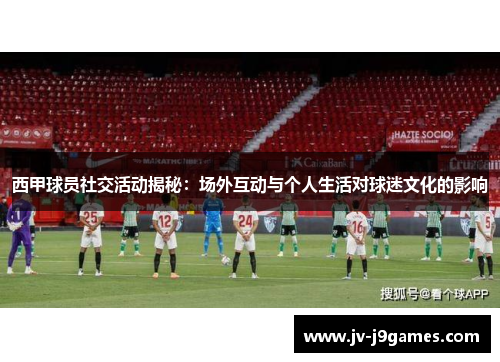 西甲球员社交活动揭秘:场外互动与个人生活对球迷文化的影响 西甲球员社交活动揭秘:场外互动与个人生活对球迷文化的影响