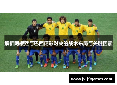 解析阿根廷与巴西精彩对决的战术布局与关键因素