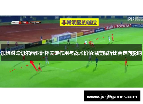 加维对阵切尔西亚洲杯关键作用与战术价值深度解析比赛走向影响