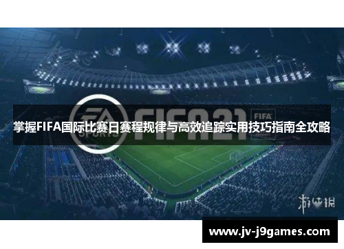 掌握FIFA国际比赛日赛程规律与高效追踪实用技巧指南全攻略