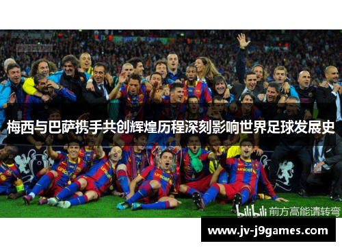 梅西与巴萨携手共创辉煌历程深刻影响世界足球发展史