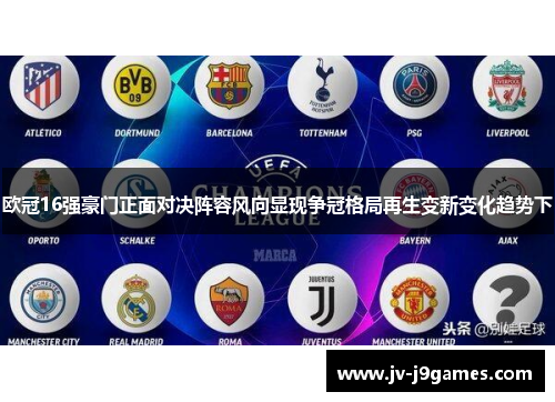 欧冠16强豪门正面对决阵容风向显现争冠格局再生变新变化趋势下