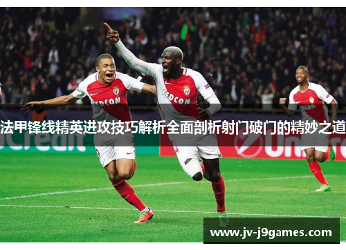 法甲锋线精英进攻技巧解析全面剖析射门破门的精妙之道