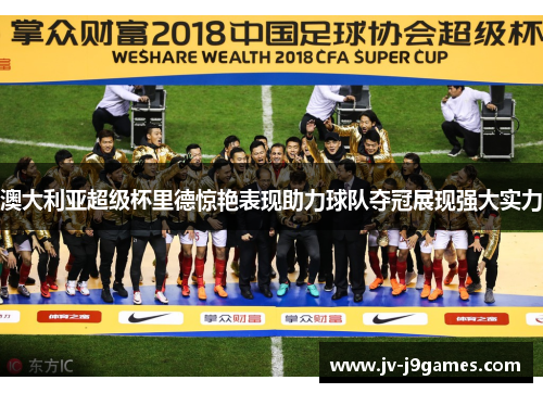 澳大利亚超级杯里德惊艳表现助力球队夺冠展现强大实力