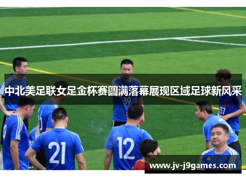 中北美足联女足金杯赛圆满落幕展现区域足球新风采