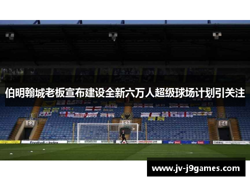 伯明翰城老板宣布建设全新六万人超级球场计划引关注