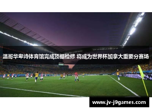 温哥华卑诗体育馆完成顶棚检修 将成为世界杯加拿大重要分赛场