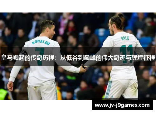 皇马崛起的传奇历程：从低谷到巅峰的伟大奇迹与辉煌征程