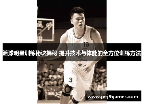 篮球明星训练秘诀揭秘 提升技术与体能的全方位训练方法