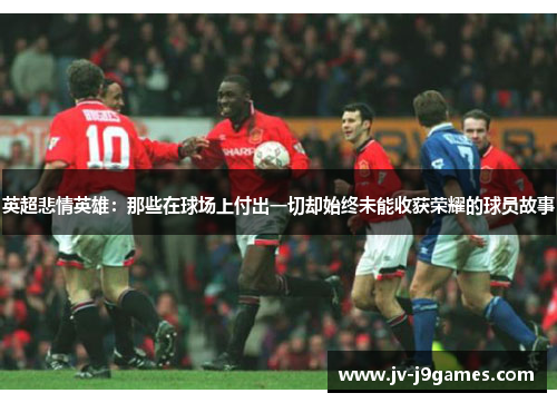 英超悲情英雄：那些在球场上付出一切却始终未能收获荣耀的球员故事