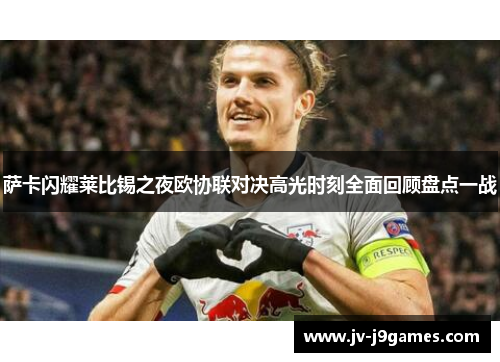 萨卡闪耀莱比锡之夜欧协联对决高光时刻全面回顾盘点一战 萨卡闪耀莱比锡之夜欧协联对决高光时刻全面回顾盘点一战