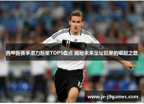 西甲新赛季潜力新星TOP5盘点 揭秘未来足坛巨星的崛起之路 西甲新赛季潜力新星TOP5盘点 揭秘未来足坛巨星的崛起之路