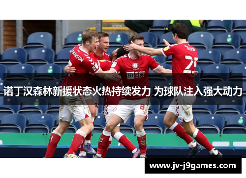 诺丁汉森林新援状态火热持续发力 为球队注入强大动力 诺丁汉森林新援状态火热持续发力 为球队注入强大动力